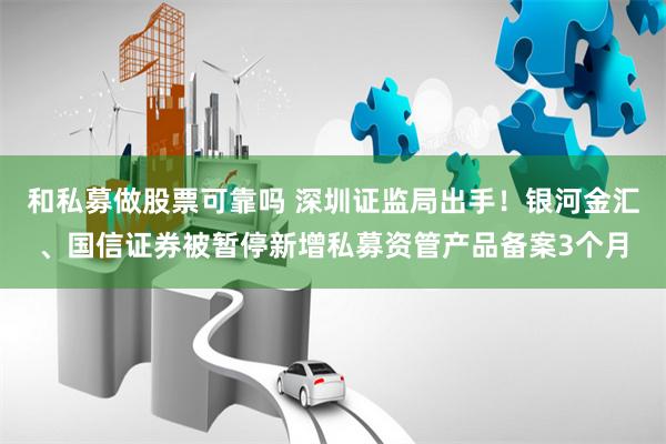 和私募做股票可靠吗 深圳证监局出手！银河金汇、国信证券被暂停新增私募资管产品备案3个月