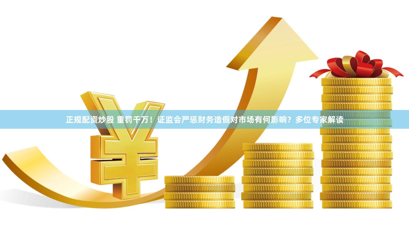 正规配资炒股 重罚千万！证监会严惩财务造假对市场有何影响？多位专家解读