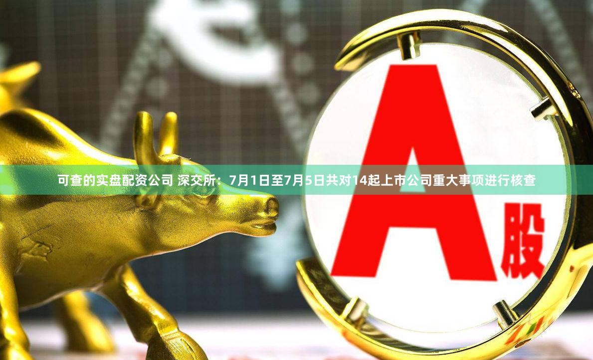 可查的实盘配资公司 深交所：7月1日至7月5日共对14起上市公司重大事项进行核查