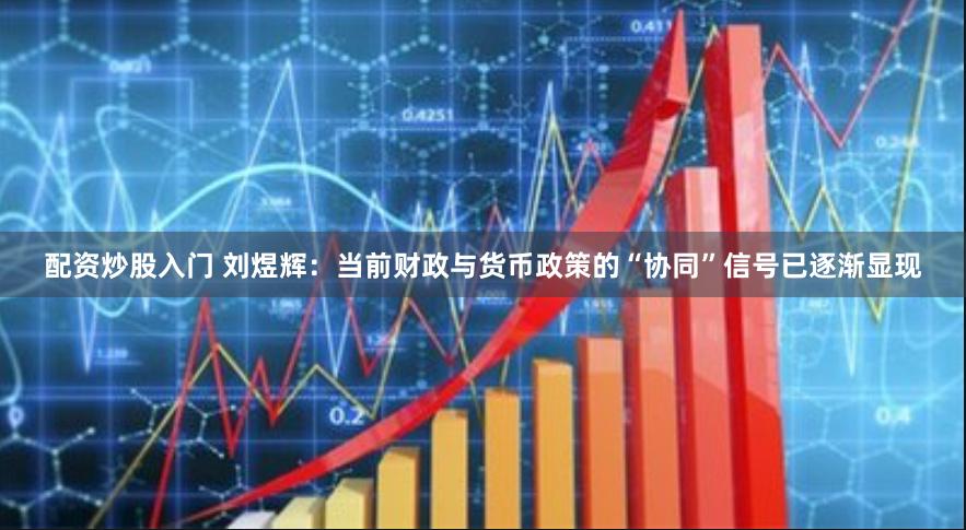 配资炒股入门 刘煜辉：当前财政与货币政策的“协同”信号已逐渐显现