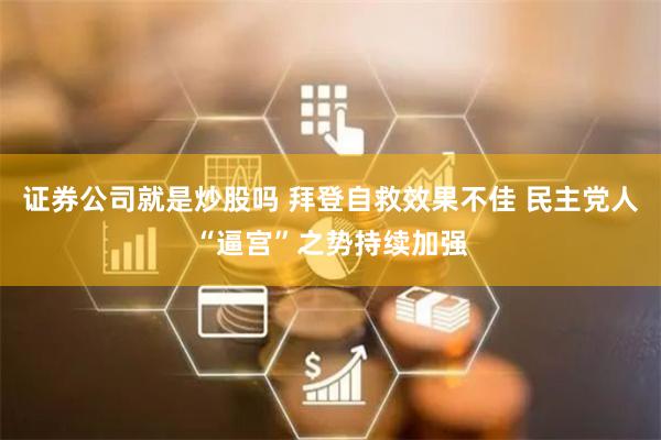 证券公司就是炒股吗 拜登自救效果不佳 民主党人“逼宫”之势持续加强