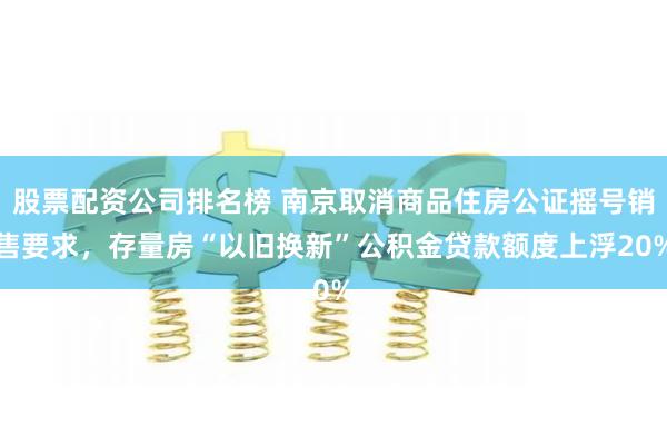 股票配资公司排名榜 南京取消商品住房公证摇号销售要求，存量房“以旧换新”公积金贷款额度上浮20%