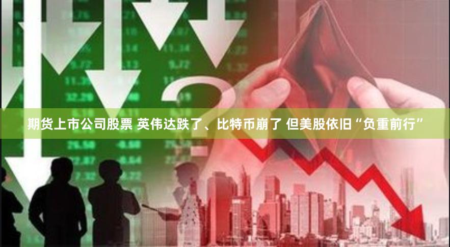 期货上市公司股票 英伟达跌了、比特币崩了 但美股依旧“负重前行”