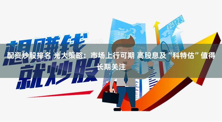 配资炒股排名 光大策略：市场上行可期 高股息及“科特估”值得长期关注