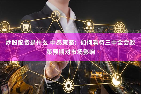 炒股配资是什么 中泰策略：如何看待三中全会政策预期对市场影响