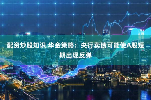 配资炒股知识 华金策略：央行卖债可能使A股短期出现反弹