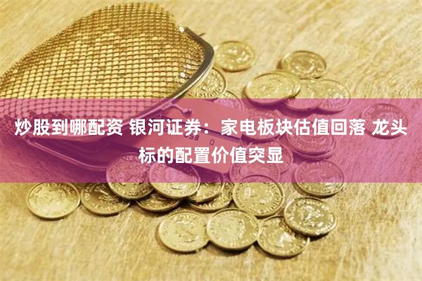 炒股到哪配资 银河证券：家电板块估值回落 龙头标的配置价值突显