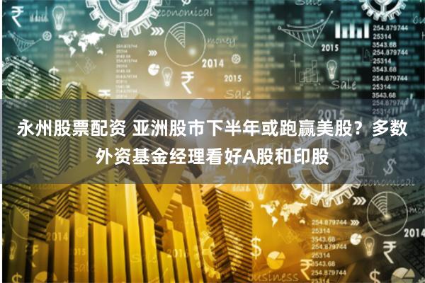 永州股票配资 亚洲股市下半年或跑赢美股？多数外资基金经理看好A股和印股
