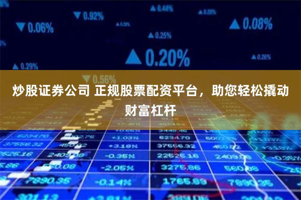 炒股证券公司 正规股票配资平台，助您轻松撬动财富杠杆
