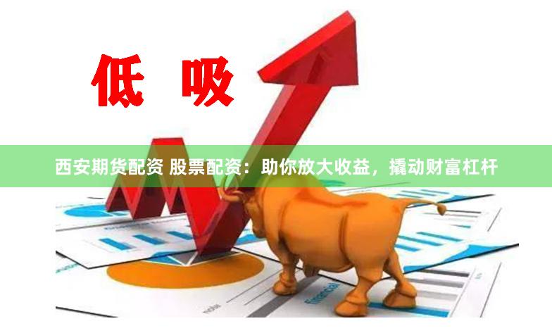 西安期货配资 股票配资：助你放大收益，撬动财富杠杆