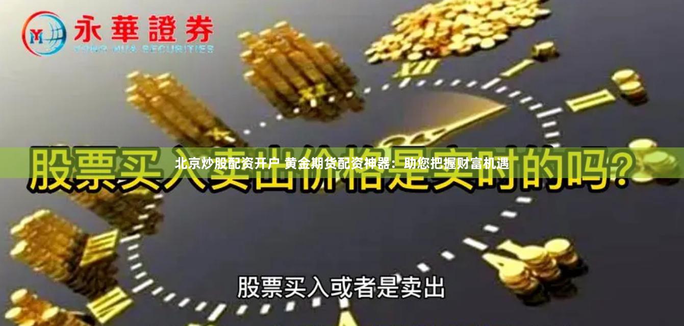 北京炒股配资开户 黄金期货配资神器：助您把握财富机遇
