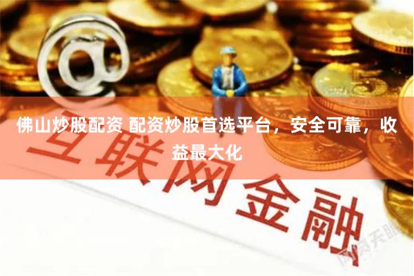佛山炒股配资 配资炒股首选平台，安全可靠，收益最大化