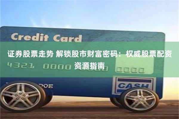 证券股票走势 解锁股市财富密码：权威股票配资资源指南