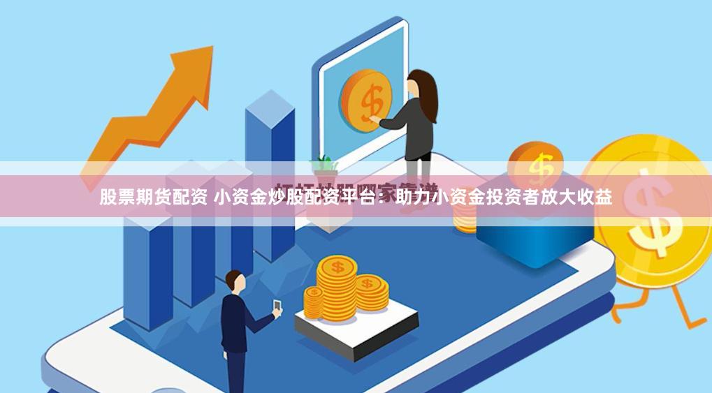 股票期货配资 小资金炒股配资平台：助力小资金投资者放大收益