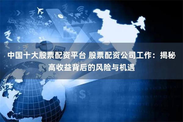中国十大股票配资平台 股票配资公司工作：揭秘高收益背后的风险与机遇