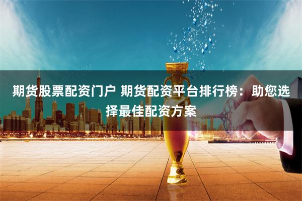 期货股票配资门户 期货配资平台排行榜：助您选择最佳配资方案