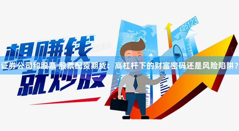 证券公司和股票 股票配资期货：高杠杆下的财富密码还是风险陷阱？