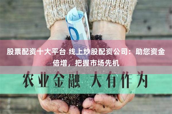 股票配资十大平台 线上炒股配资公司：助您资金倍增，把握市场先机