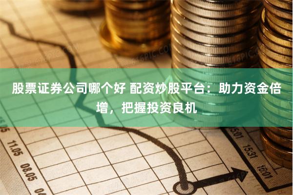 股票证券公司哪个好 配资炒股平台：助力资金倍增，把握投资良机