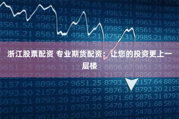 浙江股票配资 专业期货配资：让您的投资更上一层楼
