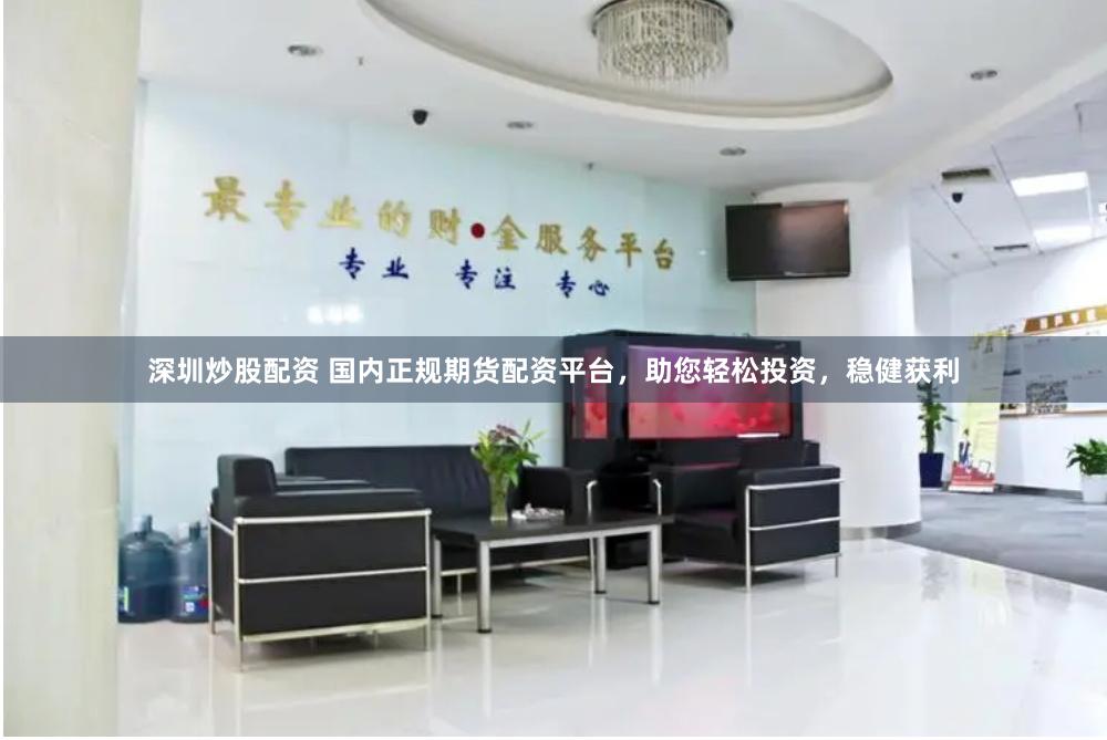 深圳炒股配资 国内正规期货配资平台，助您轻松投资，稳健获利