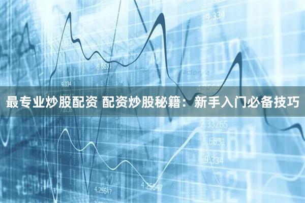 最专业炒股配资 配资炒股秘籍：新手入门必备技巧