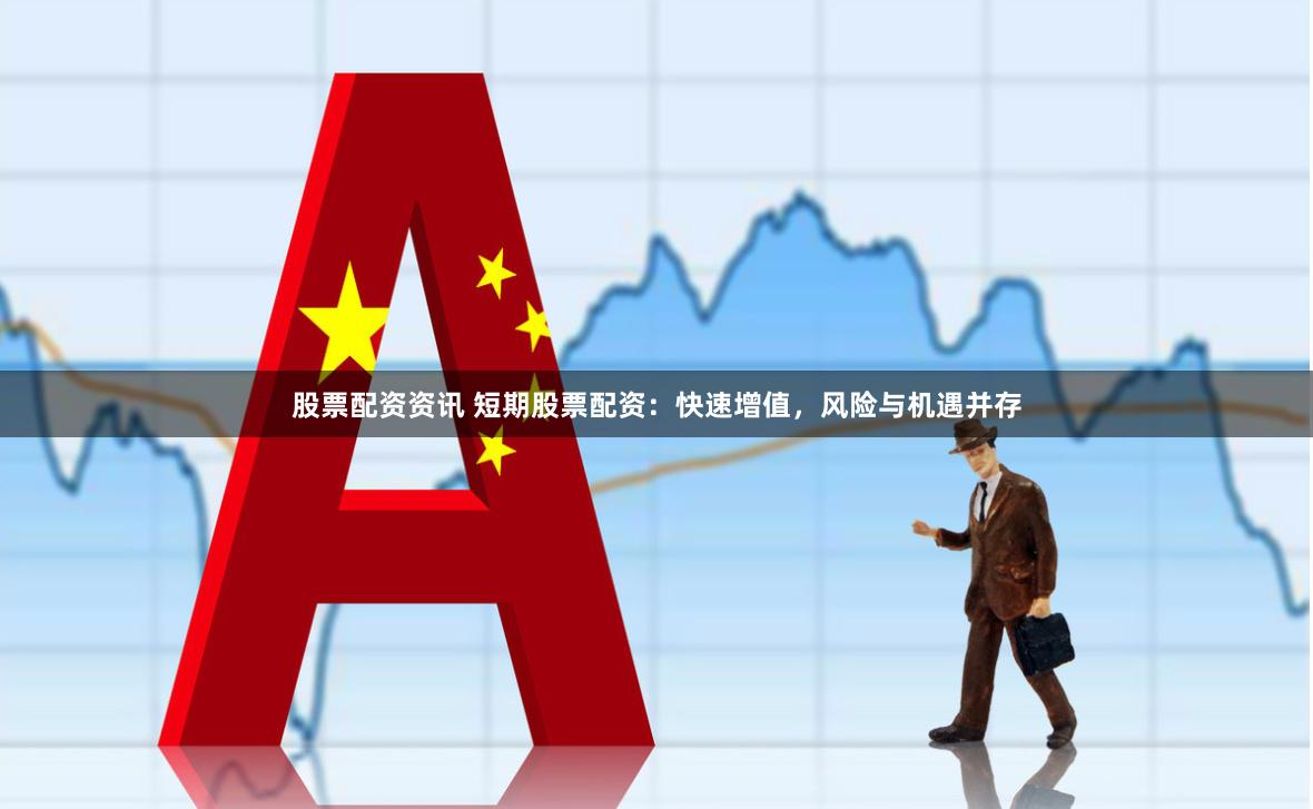 股票配资资讯 短期股票配资：快速增值，风险与机遇并存