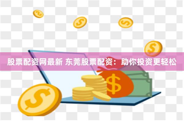 股票配资网最新 东莞股票配资：助你投资更轻松