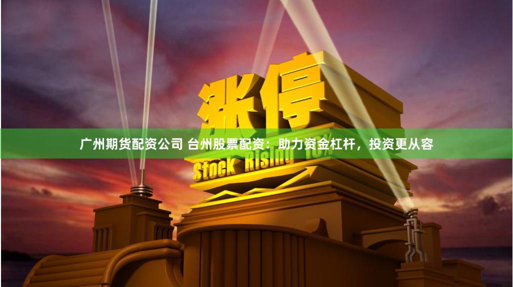 广州期货配资公司 台州股票配资：助力资金杠杆，投资更从容