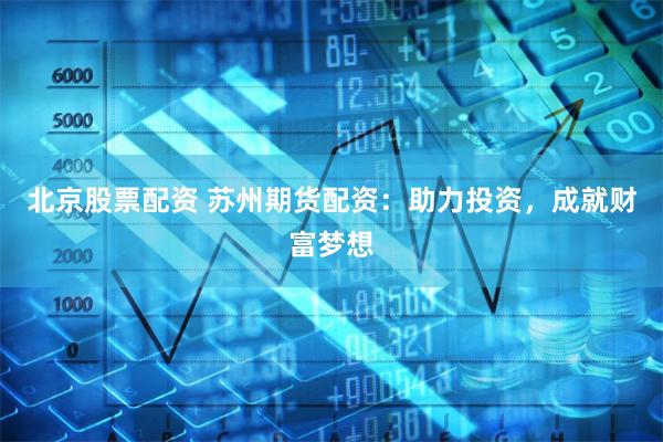 北京股票配资 苏州期货配资：助力投资，成就财富梦想