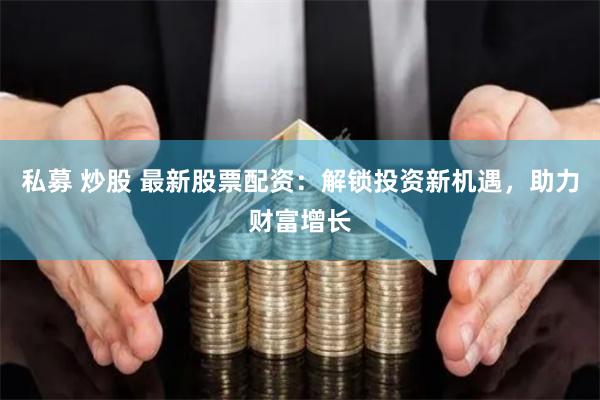 私募 炒股 最新股票配资：解锁投资新机遇，助力财富增长