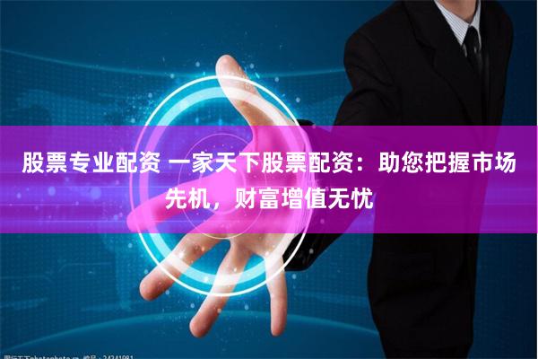 股票专业配资 一家天下股票配资：助您把握市场先机，财富增值无忧