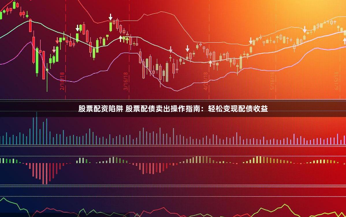 股票配资陷阱 股票配债卖出操作指南：轻松变现配债收益