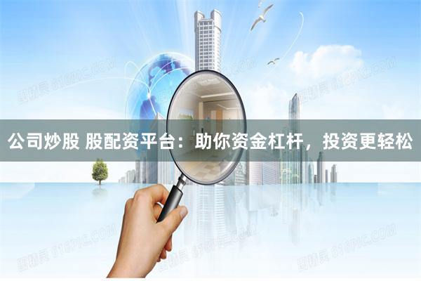 公司炒股 股配资平台：助你资金杠杆，投资更轻松