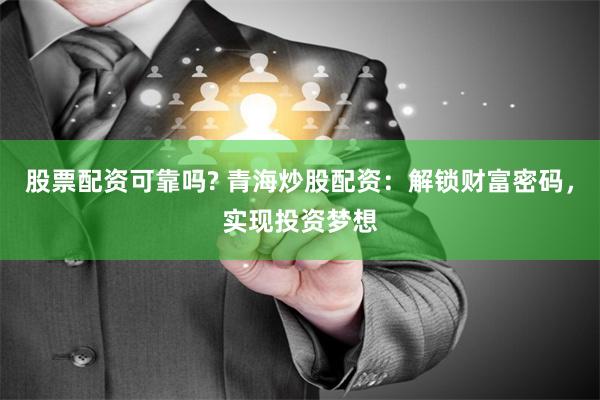 股票配资可靠吗? 青海炒股配资：解锁财富密码，实现投资梦想
