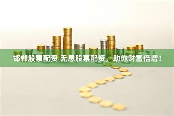 邯郸股票配资 无息股票配资，助你财富倍增！