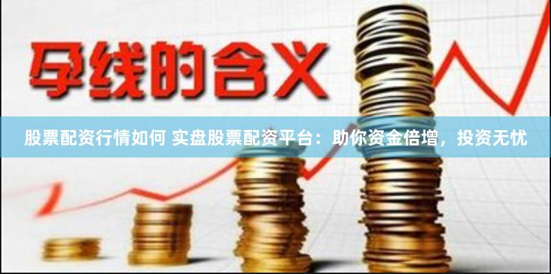 股票配资行情如何 实盘股票配资平台：助你资金倍增，投资无忧