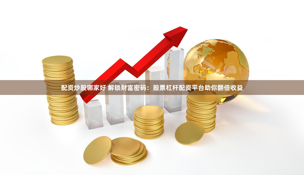配资炒股哪家好 解锁财富密码：股票杠杆配资平台助你翻倍收益