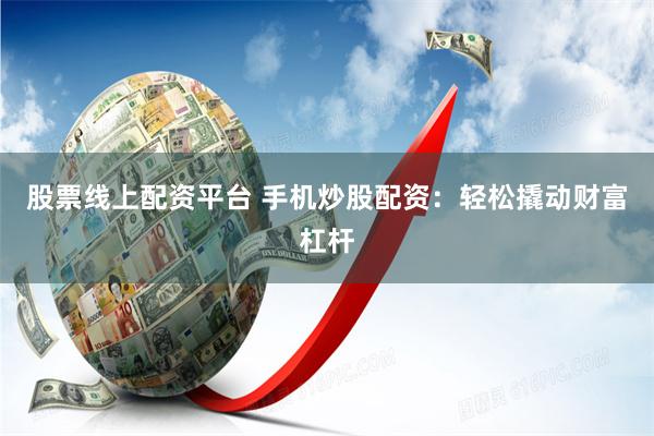 股票线上配资平台 手机炒股配资：轻松撬动财富杠杆