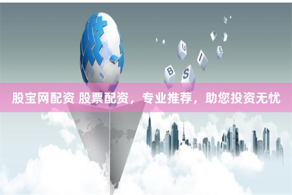 股宝网配资 股票配资，专业推荐，助您投资无忧