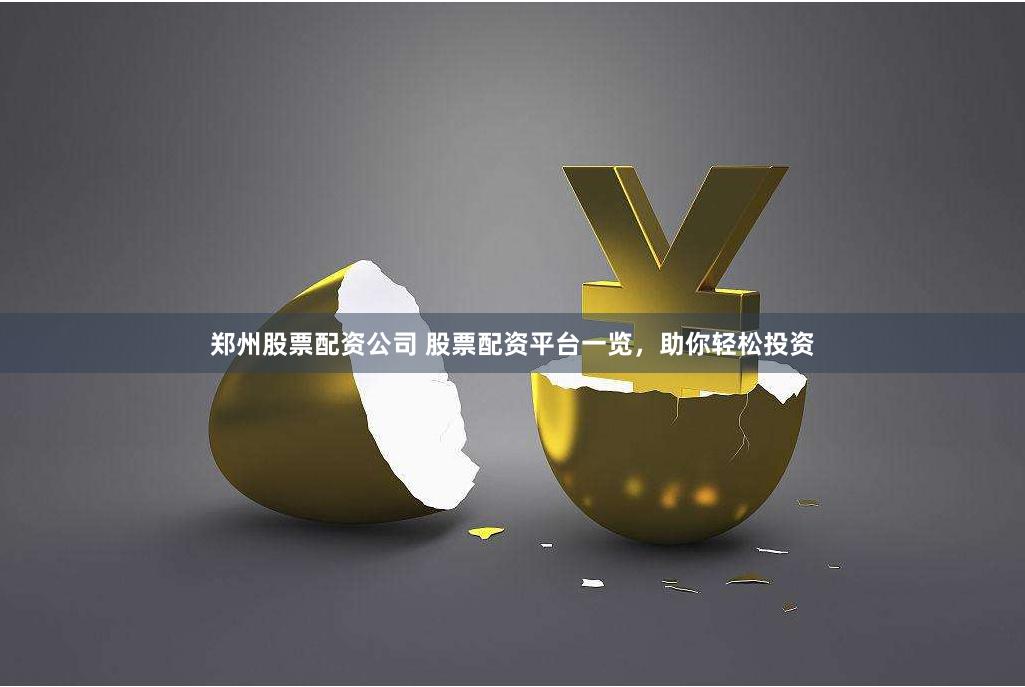 郑州股票配资公司 股票配资平台一览，助你轻松投资