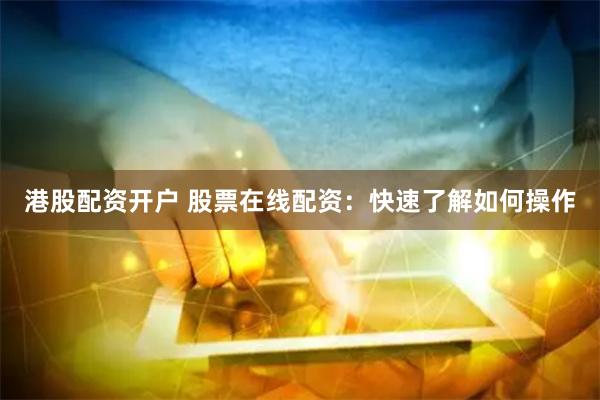 港股配资开户 股票在线配资：快速了解如何操作