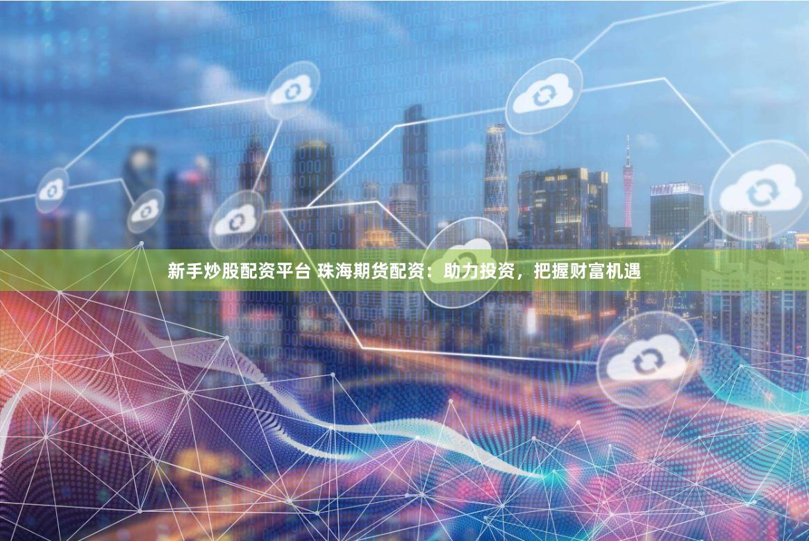 新手炒股配资平台 珠海期货配资：助力投资，把握财富机遇