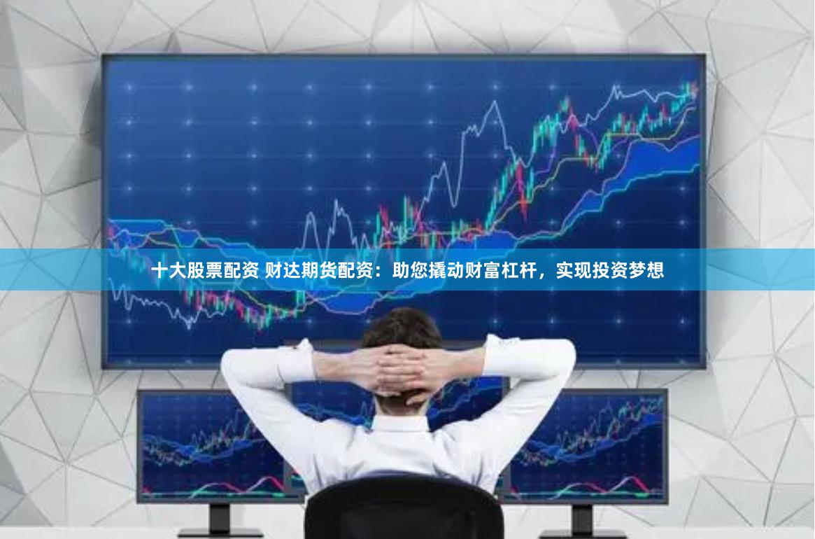 十大股票配资 财达期货配资：助您撬动财富杠杆，实现投资梦想