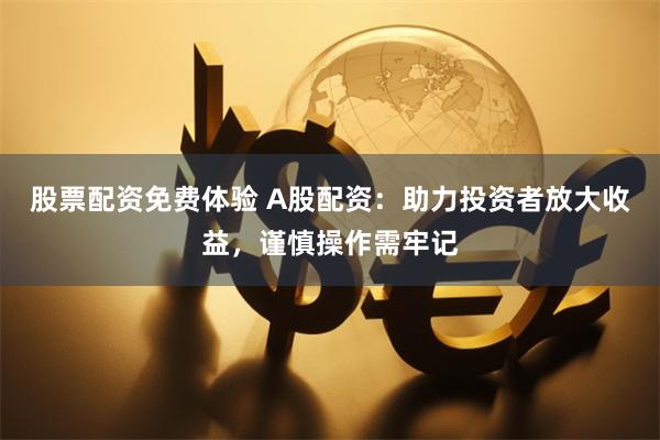 股票配资免费体验 A股配资：助力投资者放大收益，谨慎操作需牢记