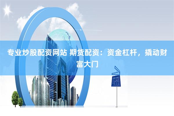 专业炒股配资网站 期货配资：资金杠杆，撬动财富大门