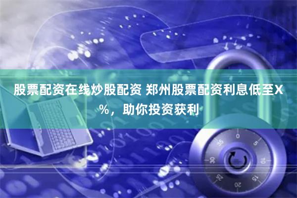 股票配资在线炒股配资 郑州股票配资利息低至X%，助你投资获利