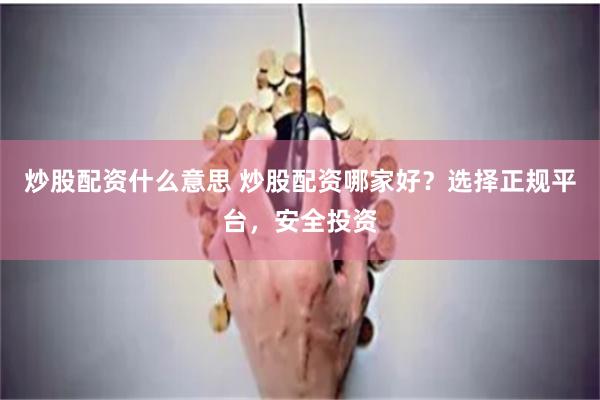 炒股配资什么意思 炒股配资哪家好？选择正规平台，安全投资