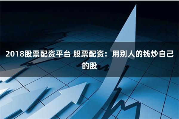 2018股票配资平台 股票配资：用别人的钱炒自己的股