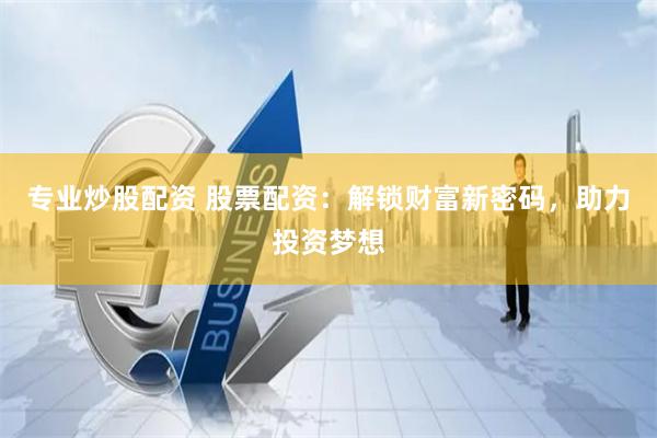 专业炒股配资 股票配资：解锁财富新密码，助力投资梦想